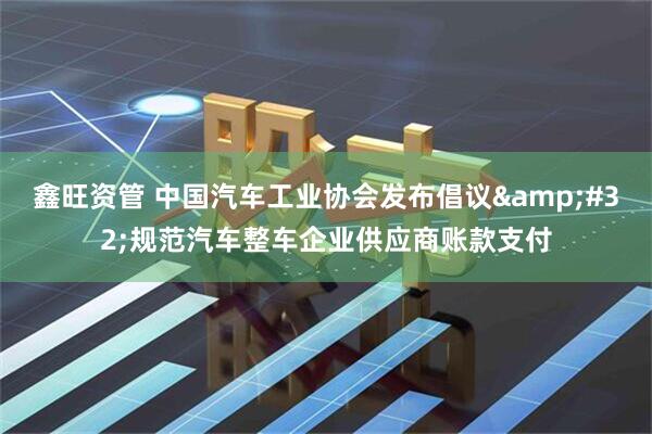 鑫旺资管 中国汽车工业协会发布倡议&#32;规范汽车整车企业供应商账款支付