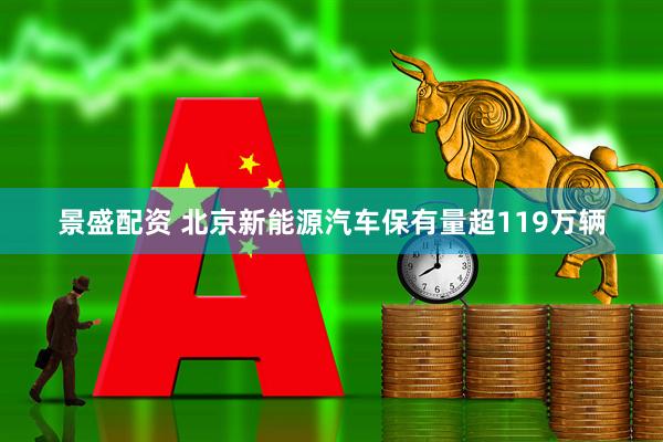 景盛配资 北京新能源汽车保有量超119万辆