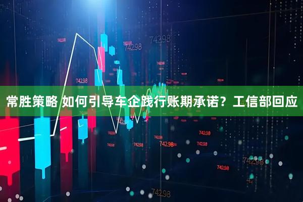常胜策略 如何引导车企践行账期承诺？工信部回应