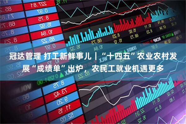 冠达管理 打工新鲜事儿｜“十四五”农业农村发展“成绩单”出炉，农民工就业机遇更多