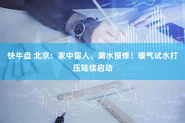 快牛盘 北京：家中留人、漏水报修！暖气试水打压陆续启动