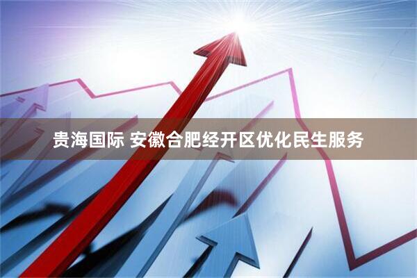 贵海国际 安徽合肥经开区优化民生服务