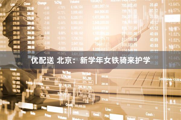 优配送 北京：新学年女铁骑来护学