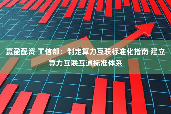 赢盈配资 工信部：制定算力互联标准化指南 建立算力互联互通标准体系