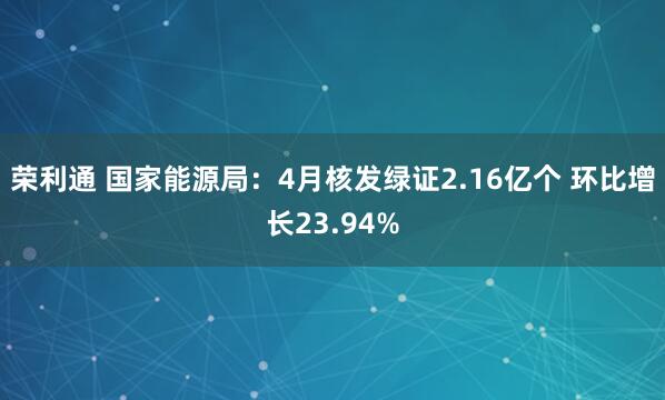 荣利通 国家能源局：4月核发绿证2.16亿个 环比增长23.94%