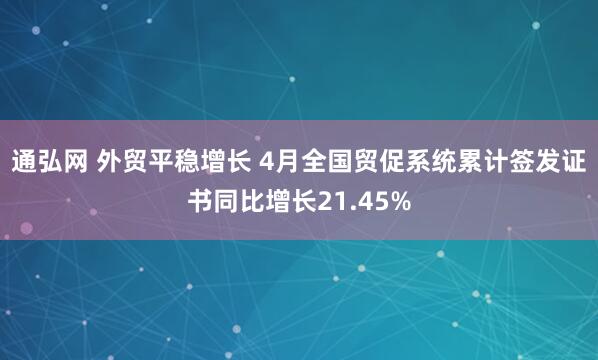 通弘网 外贸平稳增长 4月全国贸促系统累计签发证书同比增长21.45%
