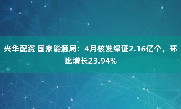 兴华配资 国家能源局：4月核发绿证2.16亿个，环比增长23.94%