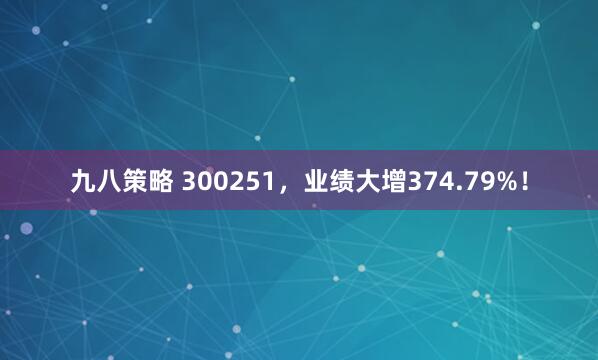 九八策略 300251，业绩大增374.79%！