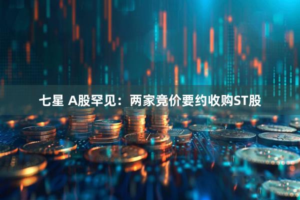 七星 A股罕见：两家竞价要约收购ST股