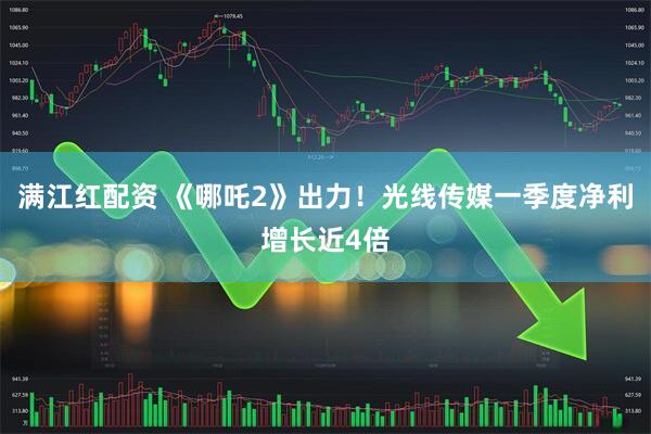 满江红配资 《哪吒2》出力！光线传媒一季度净利增长近4倍