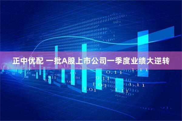 正中优配 一批A股上市公司一季度业绩大逆转