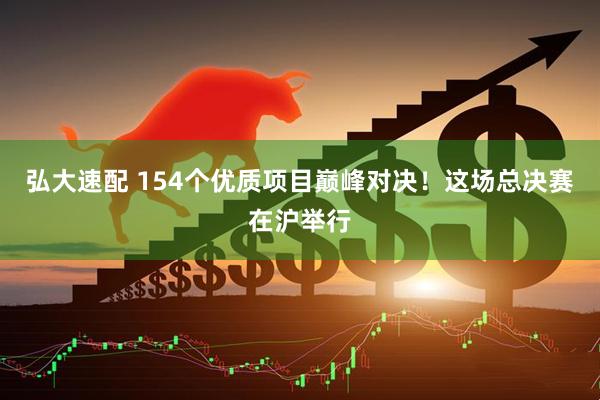 弘大速配 154个优质项目巅峰对决！这场总决赛在沪举行