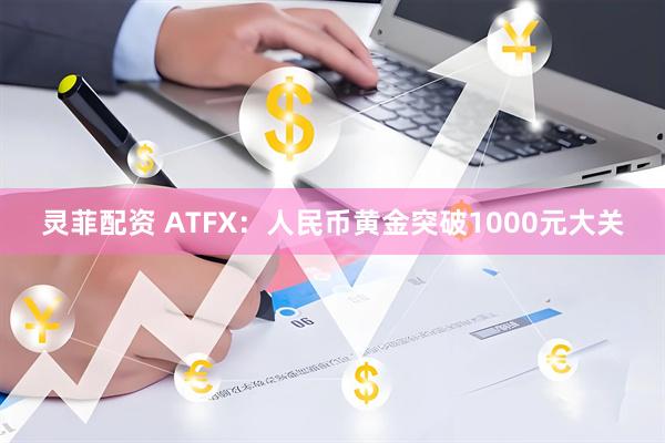 灵菲配资 ATFX:人民币黄金突破1000元大关