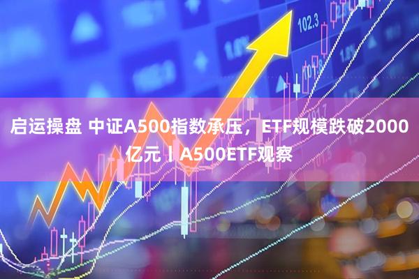 启运操盘 中证A500指数承压,ETF规模跌破2000亿元丨A500ETF观察
