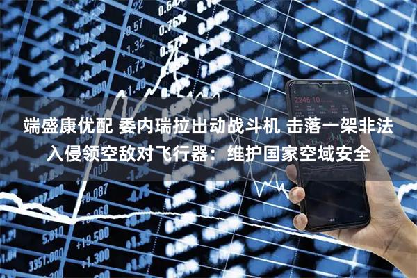 端盛康优配 委内瑞拉出动战斗机 击落一架非法入侵领空敌对飞行器：维护国家空域安全