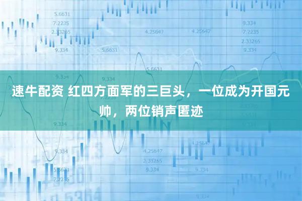 速牛配资 红四方面军的三巨头，一位成为开国元帅，两位销声匿迹