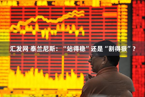 汇发网 泰兰尼斯：“站得稳”还是“割得狠”？