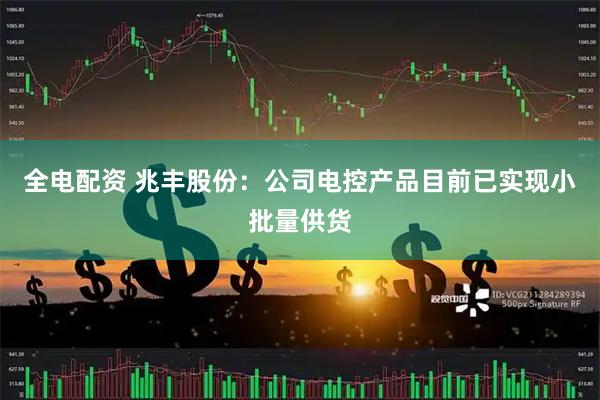 全电配资 兆丰股份：公司电控产品目前已实现小批量供货