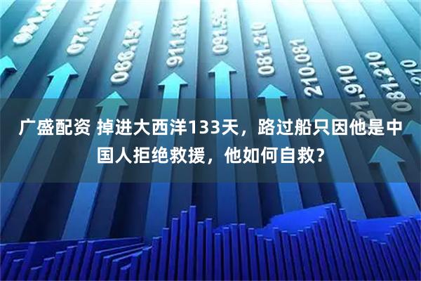 广盛配资 掉进大西洋133天，路过船只因他是中国人拒绝救援，他如何自救？