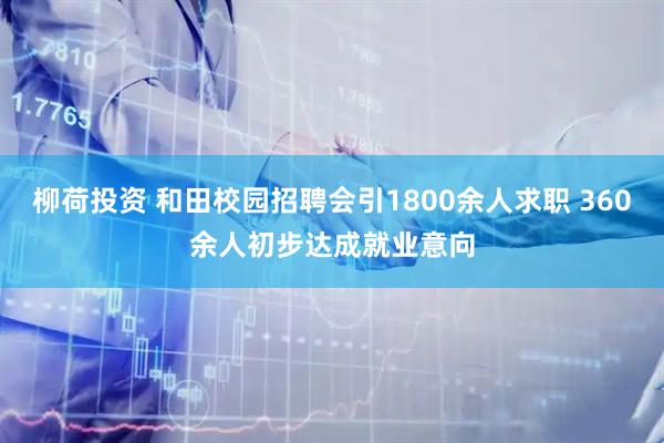 柳荷投资 和田校园招聘会引1800余人求职 360余人初步达成就业意向