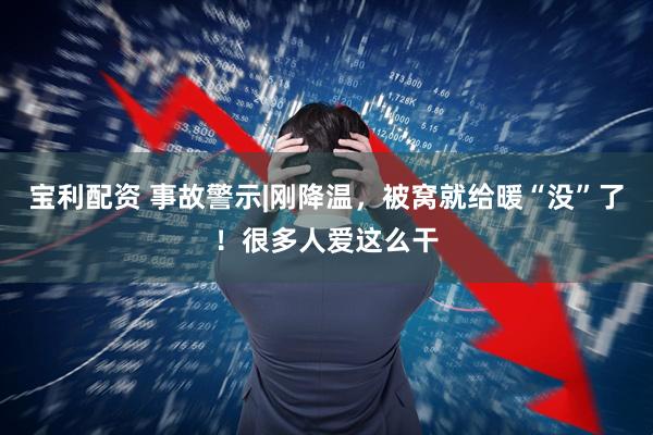 宝利配资 事故警示|刚降温,被窝就给暖“没”了!很多人爱这么干