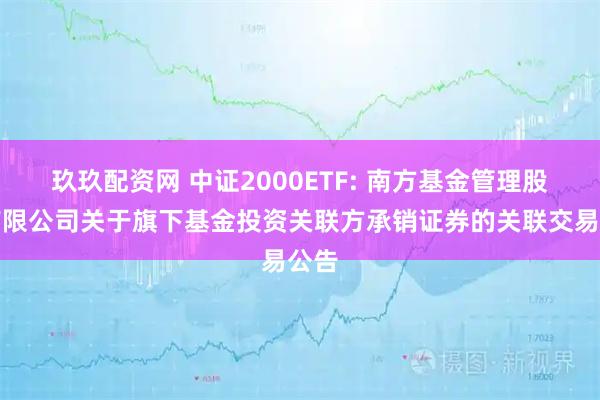 玖玖配资网 中证2000ETF: 南方基金管理股份有限公司关于旗下基金投资关联方承销证券的关联交易公告