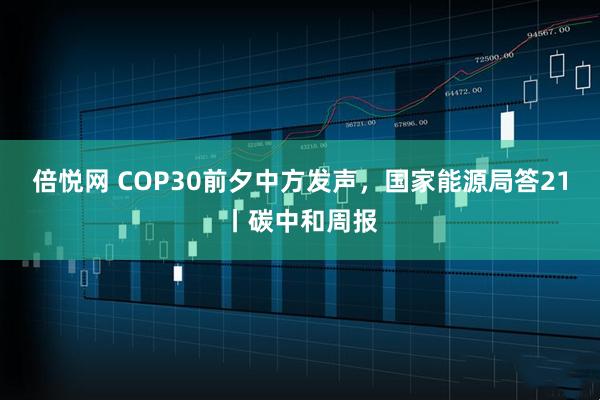 倍悦网 COP30前夕中方发声，国家能源局答21丨碳中和周报