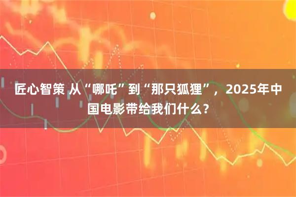 匠心智策 从“哪吒”到“那只狐狸”,2025年中国电影带给我们什么?