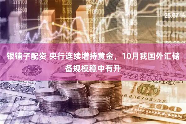 银铺子配资 央行连续增持黄金,10月我国外汇储备规模稳中有升