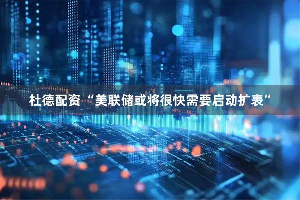杜德配资 “美联储或将很快需要启动扩表”