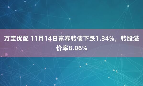 万宝优配 11月14日富春转债下跌1.34%,转股溢价率8.06%