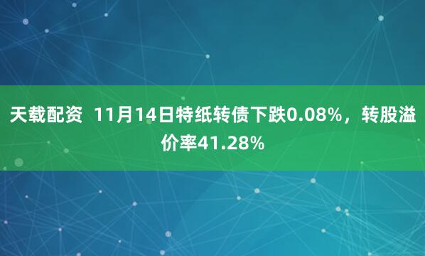 天载配资 11月14日特纸转债下跌0.08%,转股溢价率41.28%