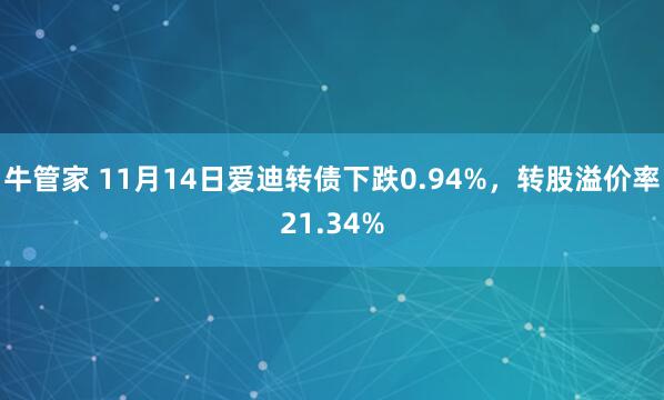 牛管家 11月14日爱迪转债下跌0.94%,转股溢价率21.34%