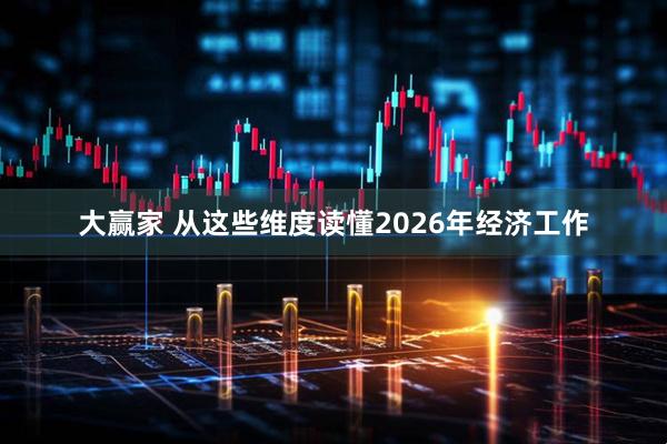大赢家 从这些维度读懂2026年经济工作