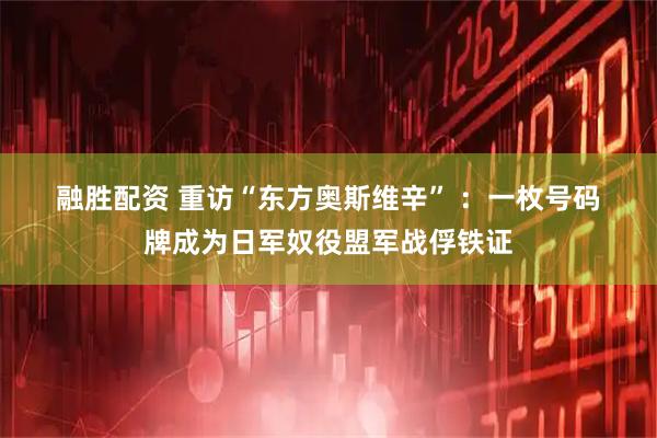 融胜配资 重访“东方奥斯维辛” :一枚号码牌成为日军奴役盟军战俘铁证