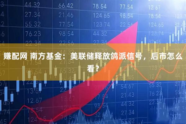 赚配网 南方基金:美联储释放鸽派信号,后市怎么看?