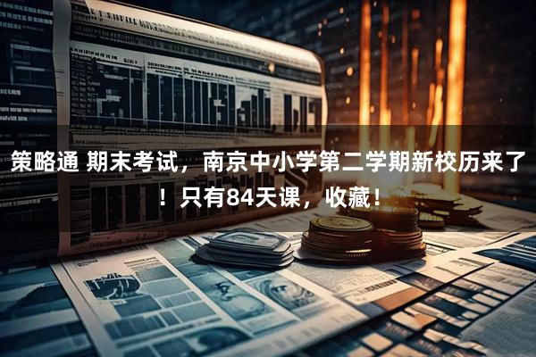 策略通 期末考试,南京中小学第二学期新校历来了!只有84天课,收藏!