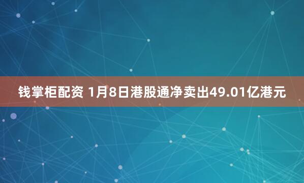 钱掌柜配资 1月8日港股通净卖出49.01亿港元