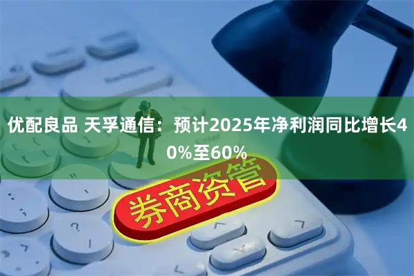 优配良品 天孚通信：预计2025年净利润同比增长40%至60%