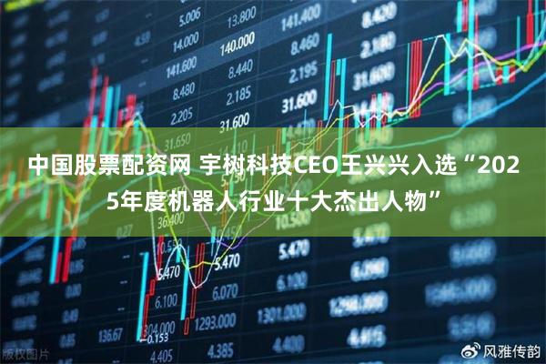 中国股票配资网 宇树科技CEO王兴兴入选“2025年度机器人行业十大杰出人物”