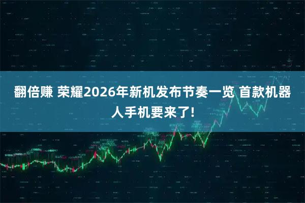 翻倍赚 荣耀2026年新机发布节奏一览 首款机器人手机要来了!