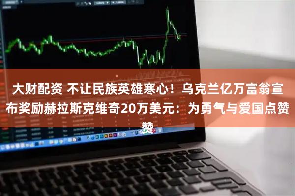 大财配资 不让民族英雄寒心！乌克兰亿万富翁宣布奖励赫拉斯克维奇20万美元：为勇气与爱国点赞